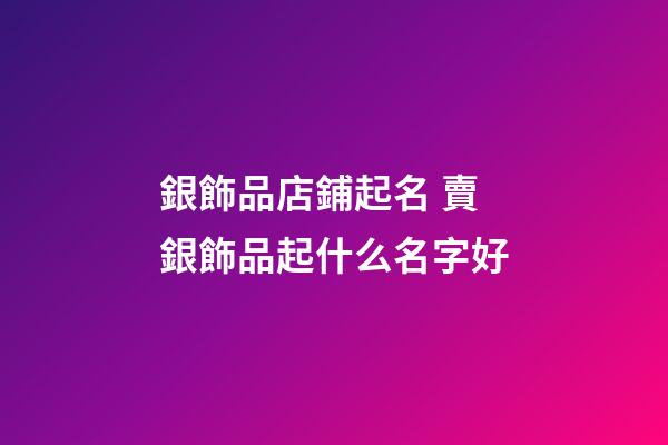 銀飾品店鋪起名 賣銀飾品起什么名字好-第1張-店鋪起名-玄機派